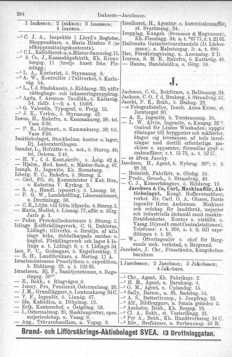 294 Isaksson-Jacobsson. 1 I-saksson; 2 Isakson; 3 Isaesson, Isselhorst, H., Agentur- o. kommissionsaffär, 4 Isacson. st. Svartmang. 24.. Isupplag, Kungsh, (Svensson & Magnusson), _2 C. J. A., Inspektör i Lloyd's Register, Kh.