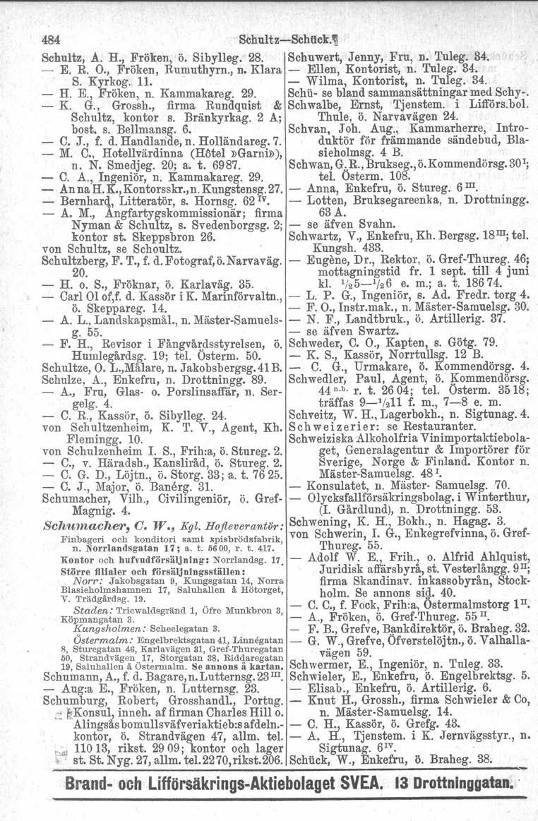 484 Schultz-Sehtlck.' Schultz, Å. H., Fröken, ö. Sibylleg. 28. Schuwert, Jenny, Fru, n. Tuleg. 34. - E. R. O., Fröken, Rumuthyrn., n. Klara - Ellen, Kontorist, n. Tuleg. 34. S. Kyrkog. 11.