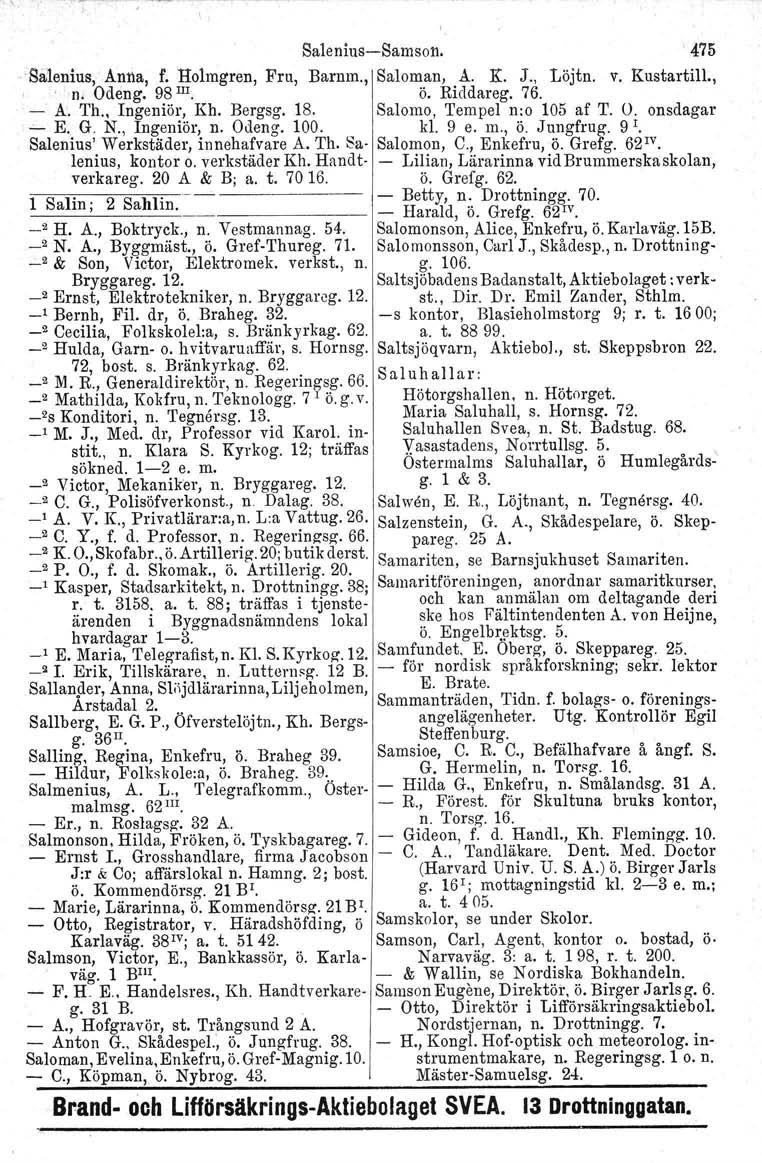 Salenius-Samson.. 475 Sålenius, Anna, f. 'Holmgren, Fru, Barnm., Saloman, A. K. J., Löjtn, v. Kustartill.,, n. Odeng. 98 III, ö. Riddareg. 76. - A. Th. Ingeniör, Kh. Bergsg. 18.