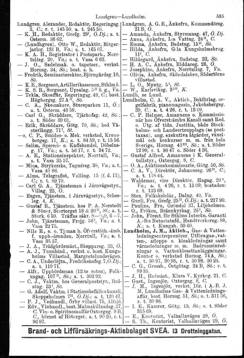 Lundgren-Lundholm. 535 Lundgren, Alexander, Redaktör, Regeringsg. Lundg-ren, A. G. E., Änkefru, Kommendörsg. 3, C.; r. t. 14550. a. t. 24550. 21 B, Ö... ~ K...H., Redaktör, Grefg. 29\ Ö.Dj.; a. t. - Amanda, Ankefru, Styrmansg.