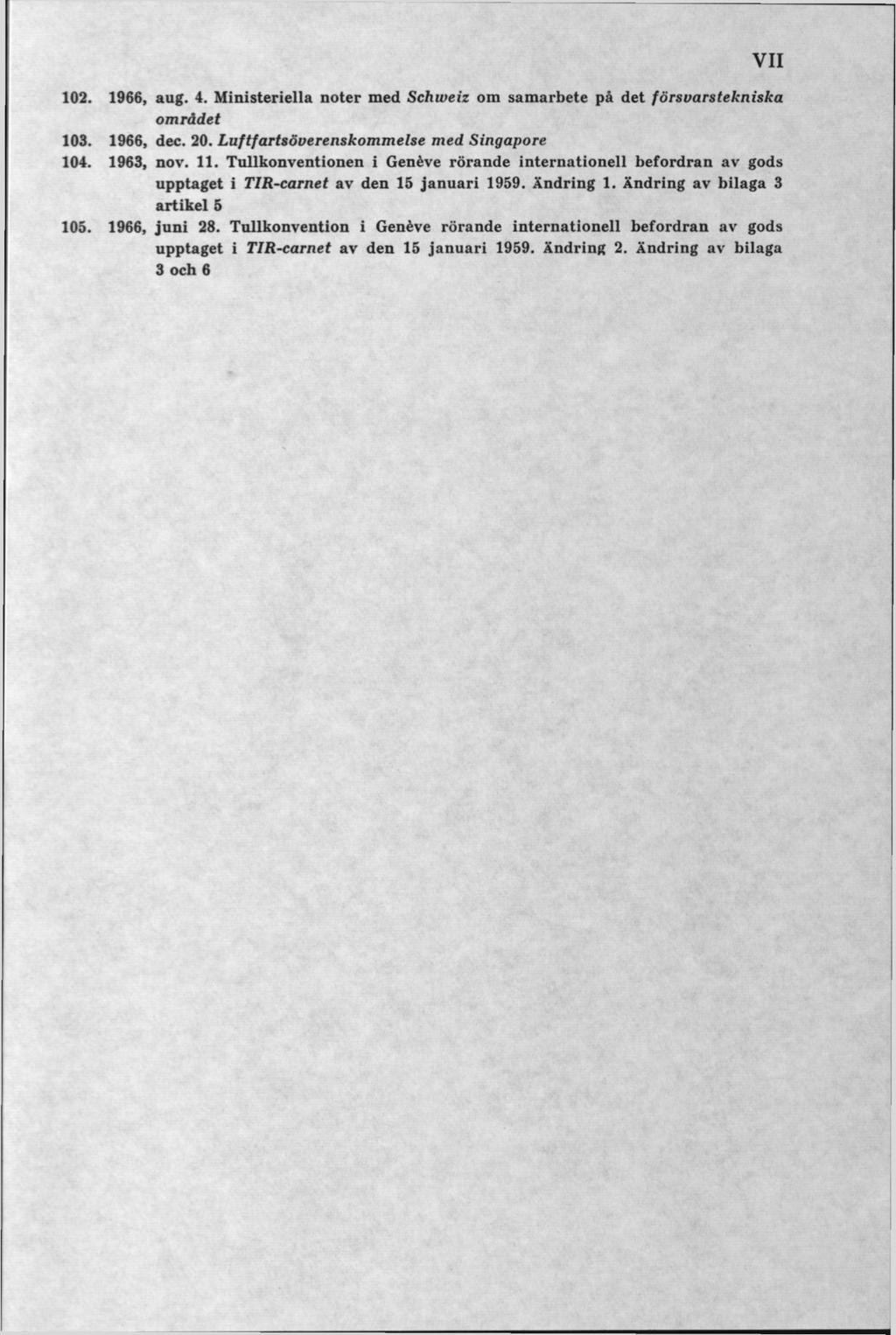 102. 1966, aug. 4. M inisteriella noter med Schw eiz om sam arbete på det försvarstekniska om rådet 103. 1966, dec. 20. Luftfartsöverenskom m else m ed Singapore 104. 1963, nov. 11.