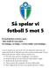 Så spelar vi fotboll 5 mot 5 Konstruktivt och bra spel Alla skall få vara med Så många, så länge, i så bra miljö som möjligt