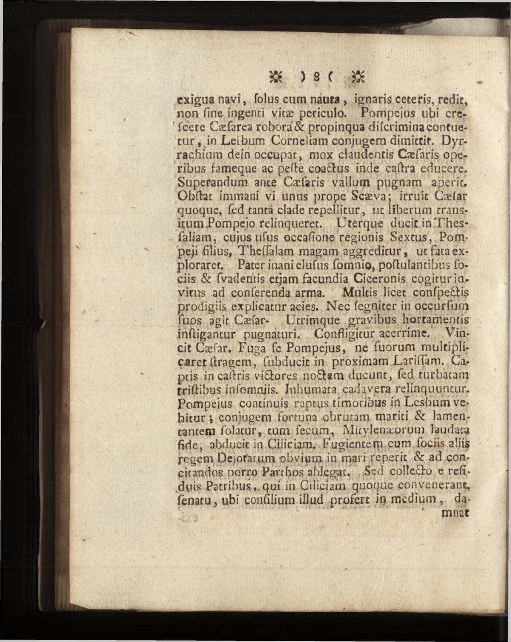 exigua navi, folus cum naura, ignaris ceteris, redit, non fine ingenti vicæ periculo. Pompejus ubi crefeere Cæfarea robora & propinqua diferimina contuetur,,in Leibum Corneliam conjugem dimittit.