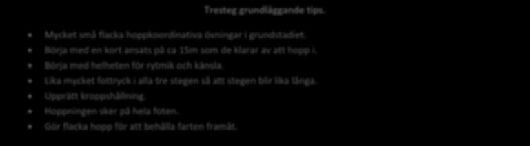 Tresteg grundläggande tips. Mycket små flacka hoppkoordinativa övningar i grundstadiet. Börja med en kort ansats på ca 15m som de klarar av att hopp i. Börja med helheten för rytmik och känsla.