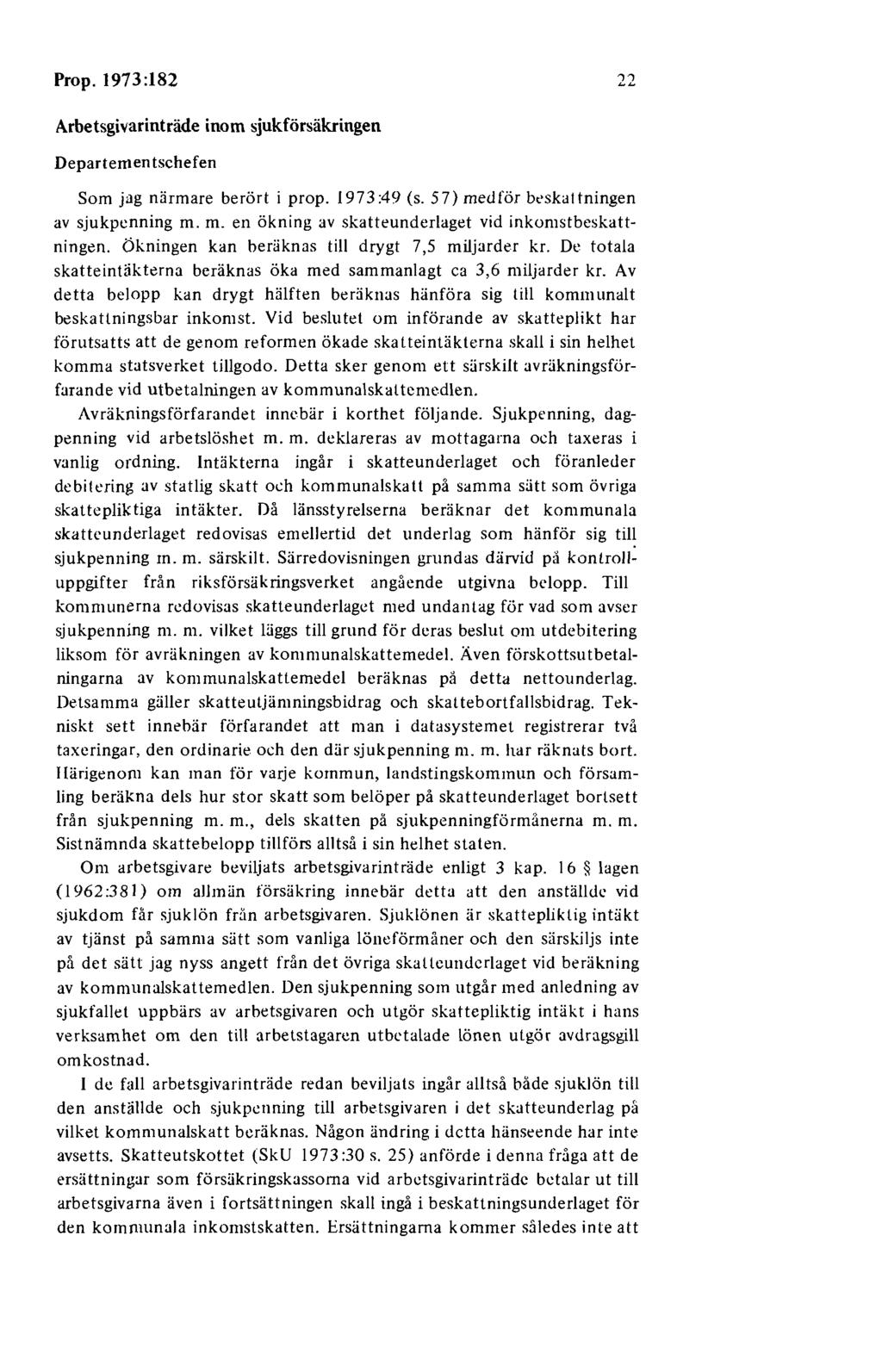 Prop. 1973:182 22 Arbetsgivarinträde inom sjukförsäkringen Departementschefen Som jag närmare berört i prop. 1973:49 (s. 57) medför bt'skattningen av sjukpenning m. m. en ökning av skatteunderlaget vid inkomstbeskattningen.