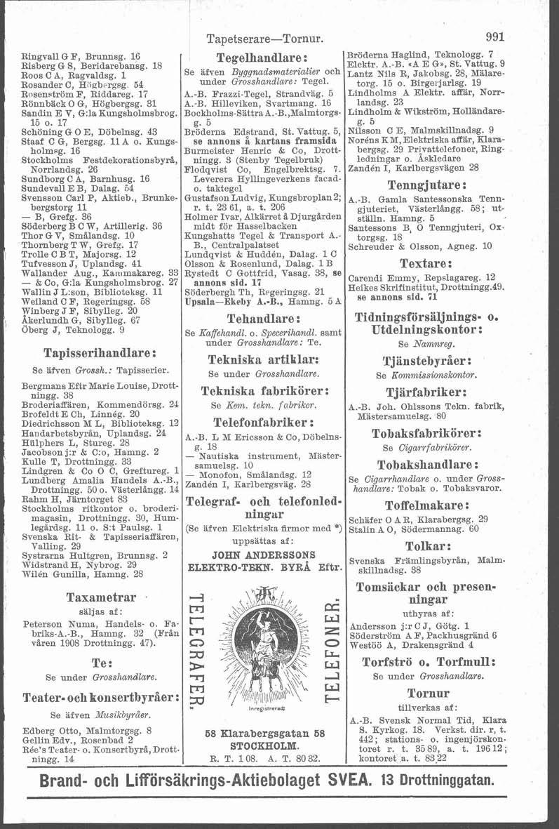 Tapetserare-Tornur. 991 Ringvall G F, Brunnsg. 16 Tegelhandlare : Bröderna Haglind, Tehologg. 7 Risberg G S, Beridarebansg. 18 Elektr. A.-B. =A E G,, St. Vattug. 9 Roos C A, Ragvaldsg.