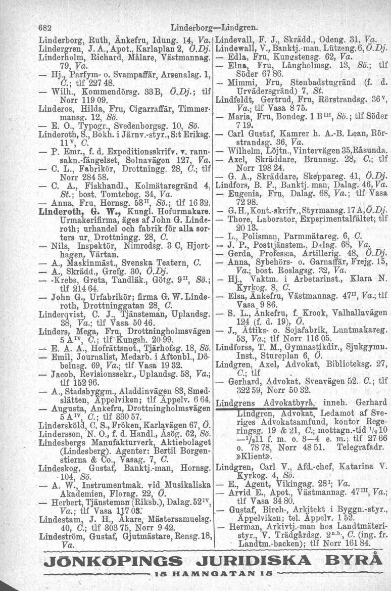 682 Linderborg-Lindgren. Linderborg, Ruth,.Änkefru, Idung. 14 Va. Lindevall, F. J., Skrädd., Odeng. 31. Va. Lindergren, J. A., Apot., Karlaplan 2, Ö.Dj. Lindewall, V., Banktj-man, Liitzeng.6,O.Dj. Linderholm, Richard, Målare, Västmannag.