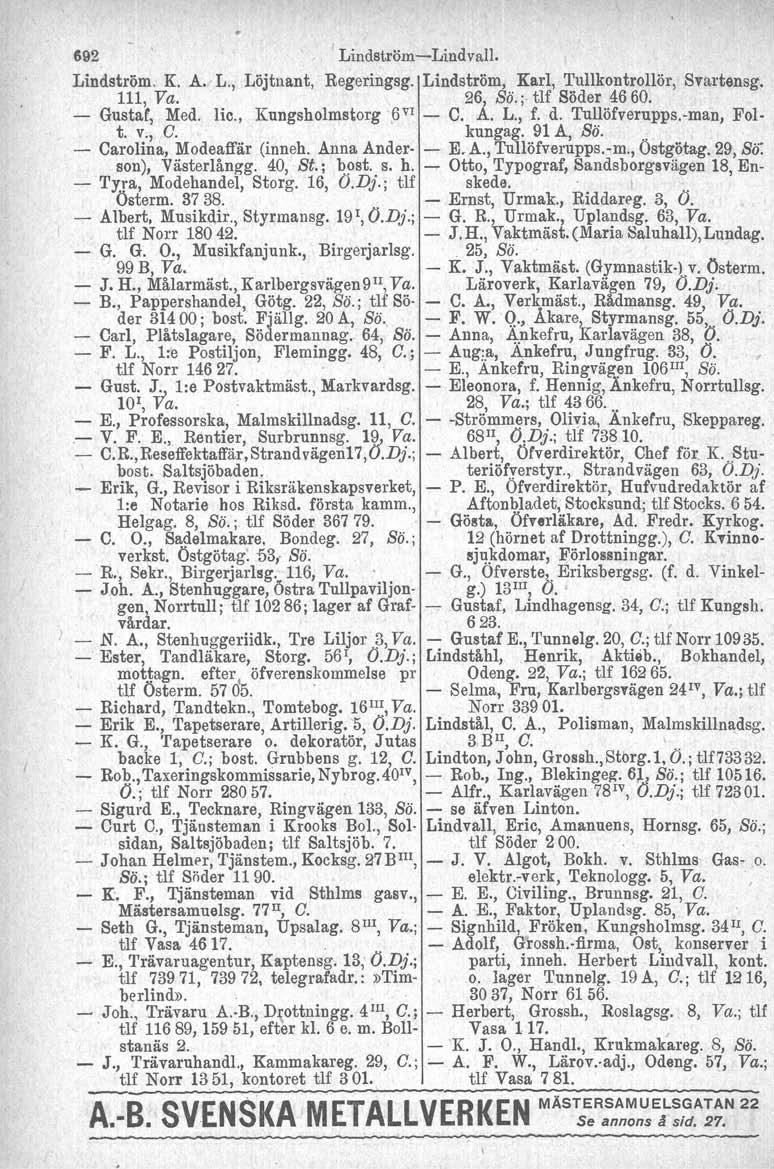 692 Lindström-Lindvall. Lindström. K. A.c L., Löjtnant, Regeringsg. Lindström, Karl, Tullkontrollör, Svartensg. 111, Va. 26, ss.; tu Söder 4660. - Gustaf, Med. Iic., Kungsholmstorg 6 VI - C. A. L., f.