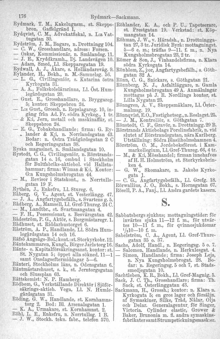 176 Rydmark-Sackmann. Rydmark, T. M., Kakelugnsm., st. Skepps- Röhlander, K. A., och P. U., Tapetserare, bron, Gaffelgränd l, Rydqvist, C. M., Advokatfiskal, n. L:a Vatst. Prestgatan mangatan 14. 19.