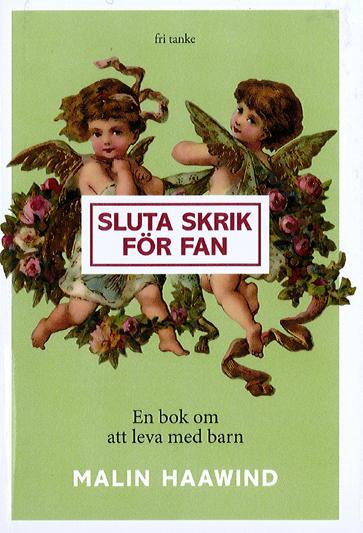 Sluta skrik för fan : en bok om att leva med barn Av Malin Haawind Fri tanke förlag 2017 Malin Haawind är etnolog och journalist och hon skriver helst om sådant som folk gärna vill dölja eller