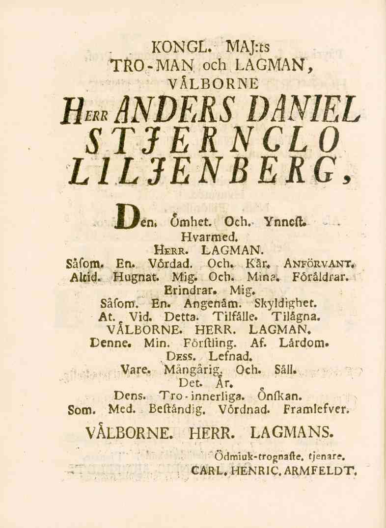 KONGL. MAJrts TRO-MAN och LAGMAN, VÄLBORNE fiu ANDERS DANIEL STJERNCLO L IL JENBERG, JLlen» Ömhet. Och. Ynncft. Hvarmed. Herr. LAGMAN. Såfom. En. Vördad. Och. Kår. Anförvant. Altid. Hugnat. Mig. Och. Mina.