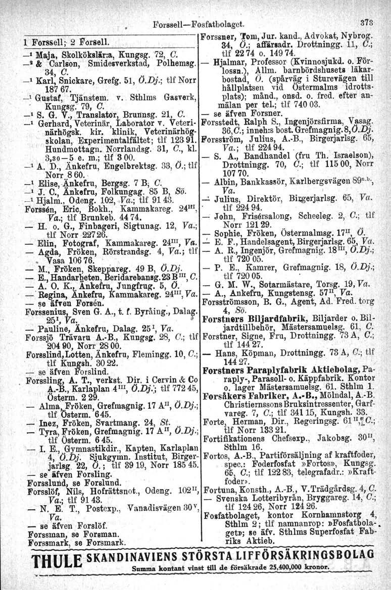 , FOl'~ell-Fosfatbolaget. 378 1 Forssell; 2 Forsell. Forssner,... i 34, ~om,j~r. kand., Advo.kat, Nybrog. O.; affarsadr. Drottnmgg. 11, C.; _1 Maja, S~olköksli.r:a, Kungsg. '72, C.