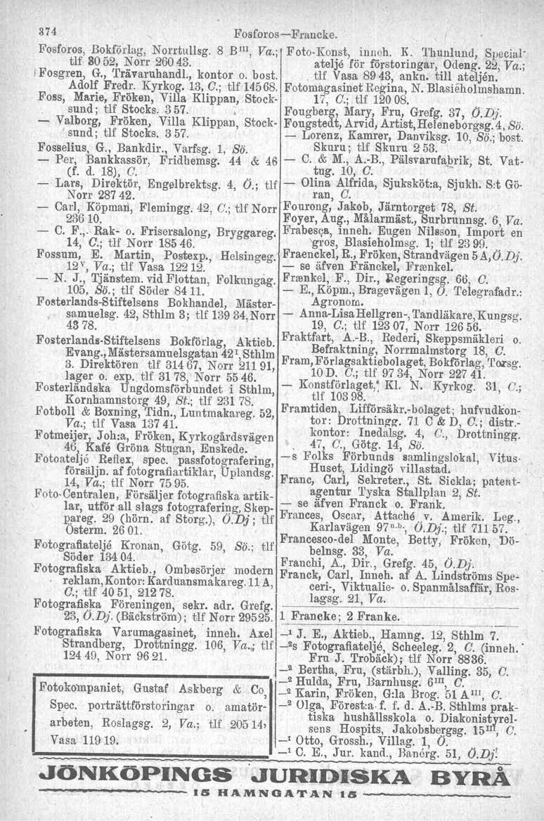 374 Fosforos-Francke. Fosforos, Bokförlag, Norrtullsg. 8 BIll, Va.; Foto-Konst, innoh. le Thunlund, Specialtlf 3052, Norr 26043. atelje för förstoringar, Odeng. 22, Va.; Fosgren, G., 'I'rävaruhandl.