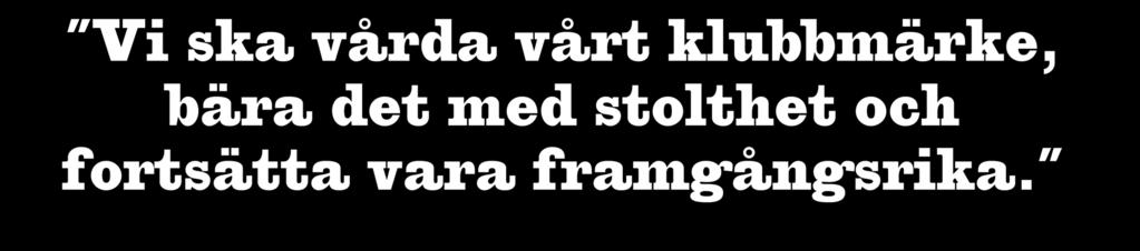Vi ska vårda vårt klubbmärke, bära det med stolthet och fortsätta vara framgångsrika.