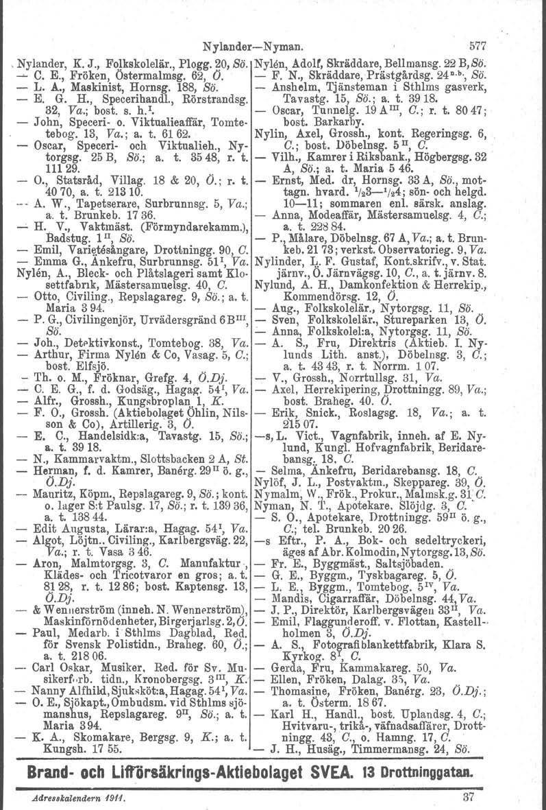 NylanderNyman. 577,Nylander, K. J., Folkskolelär., Plogg. 20, Sö. Nylön, Adolf, Skräddare, Bellmansg. 22 B,Sö. ~ C. E., Fröken, Östermalmsg. 62, O. F. N., Skräddare.Prästgårdsg. 24 n. b., so. L. A., Maskinist, Hornsg.