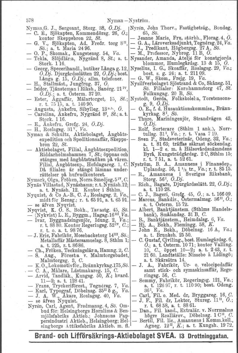 578 NymanNyström. Nyman,G. J., Sergeant, Storg. 38, (j.dj.. Nyren, John Thorv., Fastighetsäg., Bondeg. C. K, Sjökapten, Kommendörsg. 26, (j.; 65, Sä. '. kontor Skeppsbron 22, St.