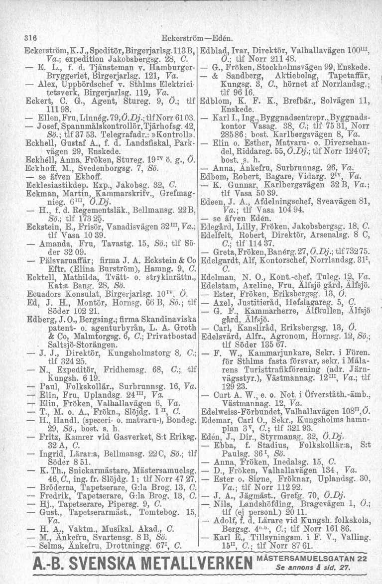 316 EckerströmEdén. Eckerström,K. J.,Speditör,Birge jarlsg.113 B, ; expedition Jakobsbergsg. 28, C. E. L., f. d. Tjänsteman v. Hamburger Bryggeriet, Birgerjarlsq. 121, Alex, Uppbördschef v.