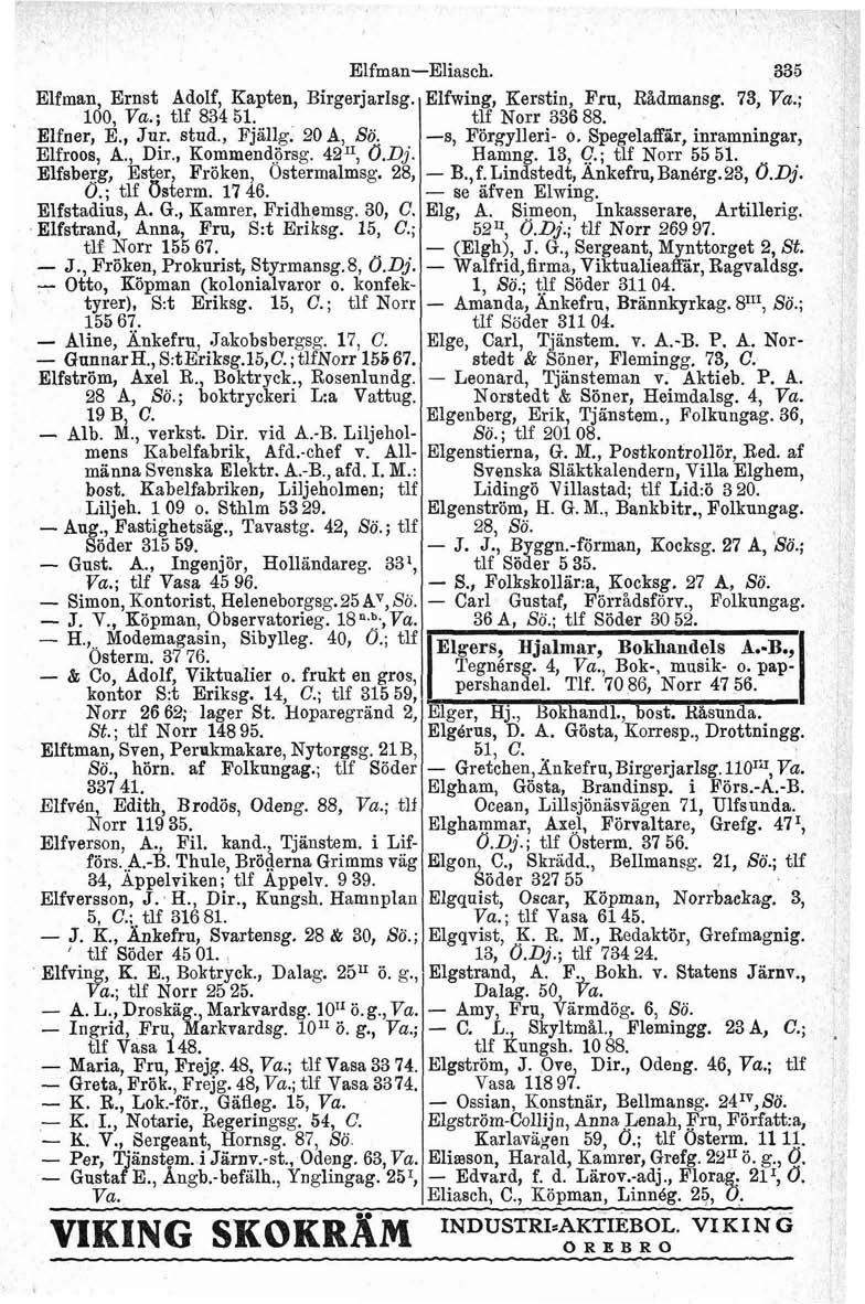 Elfman, Ernst Adolf, Kapten, Birgerjarlsg. 100, ; tlf 834 51. Elfner, E., Jur. stud., FjCllg. 20 A, Sö. Elfroos, A., Dir., Kommendörsg. 42II, O.Dj. Elfsberg, Ester, Fröken, Ostermalmsg. 28, Ö.