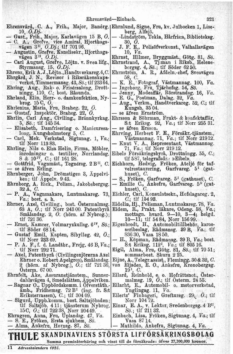 EhrensvärdEinbach. 321' Ehrensviird, C. A., Frih., Major, Banérg. Ehrnlund, Signe, Fru, kv. Julbocken 1, Liselo, 0.Q'. berg, Alfsjö. Glist., Fnh., Major, Karlavägen 15 B, d. C. A., Grelve, vice Amiral, Hjsrthagsvägen 3", 0.