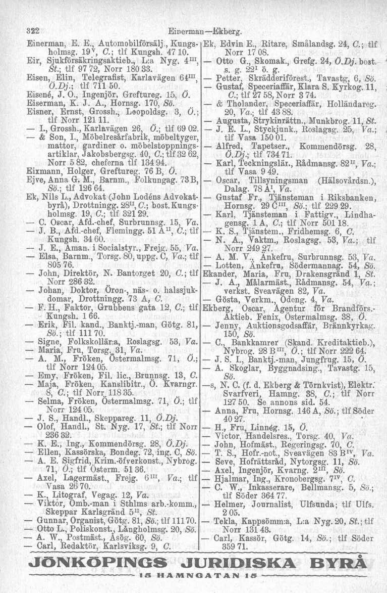 322 Einerman, E. E., Automobilförsälj, Kungsholmsg. lgv, C.; tlf Kungsh. 47 10. Eir, Sjukforsäkiingsaktieb., L:a Nyg. 4IU, St.; tlf 97 72, Norr 180 33. Eisen, Elin, Telegrafist, Karlavägen 641U, O.Dj.