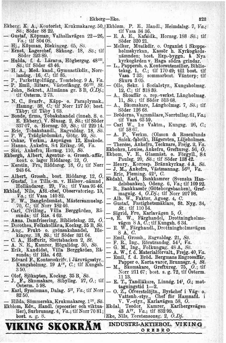 EkbergEke. Ekberg, K* A., Kontorist, Krukmakareg. 50, Sö.; Söder 88 22. Gustaf, Köpman, Valhallavagen 2226, ; tlf 804 OS. Hj., Ktöprnan, Blekingeg. 65, So. Ernst, Lagerchef, Skåneg. 18, Sö.