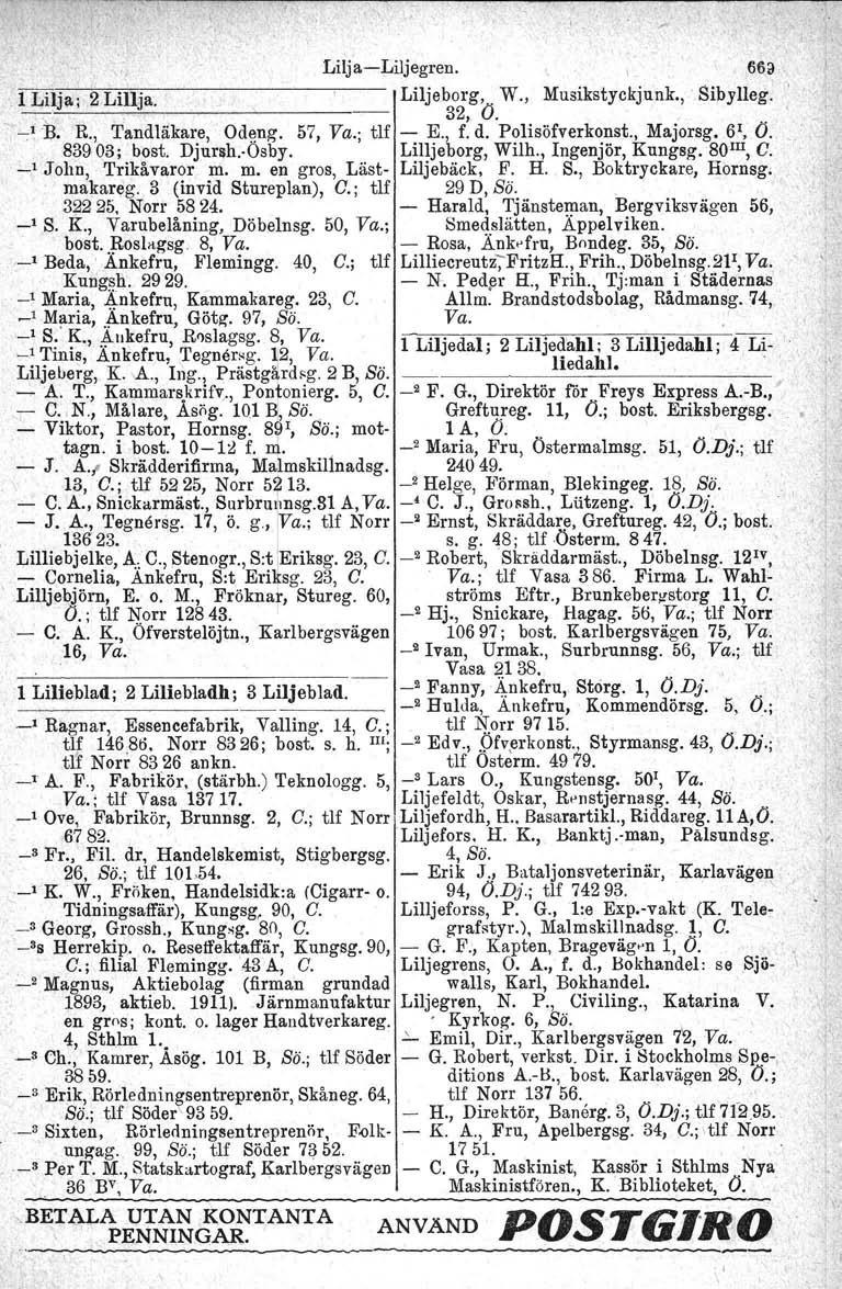 Lilja-Liljegren. 1 Lilja; 2 Lillja. Liljeborg,. W., Musikstyckjunk.,..' 32, O.. - -'B. R., Tandläkare, Odeng, 57, Va.; tlf - E., f. d. Polisöfverkonst., Majorsg.6', O. 83903; bost. Djursh-Osby.