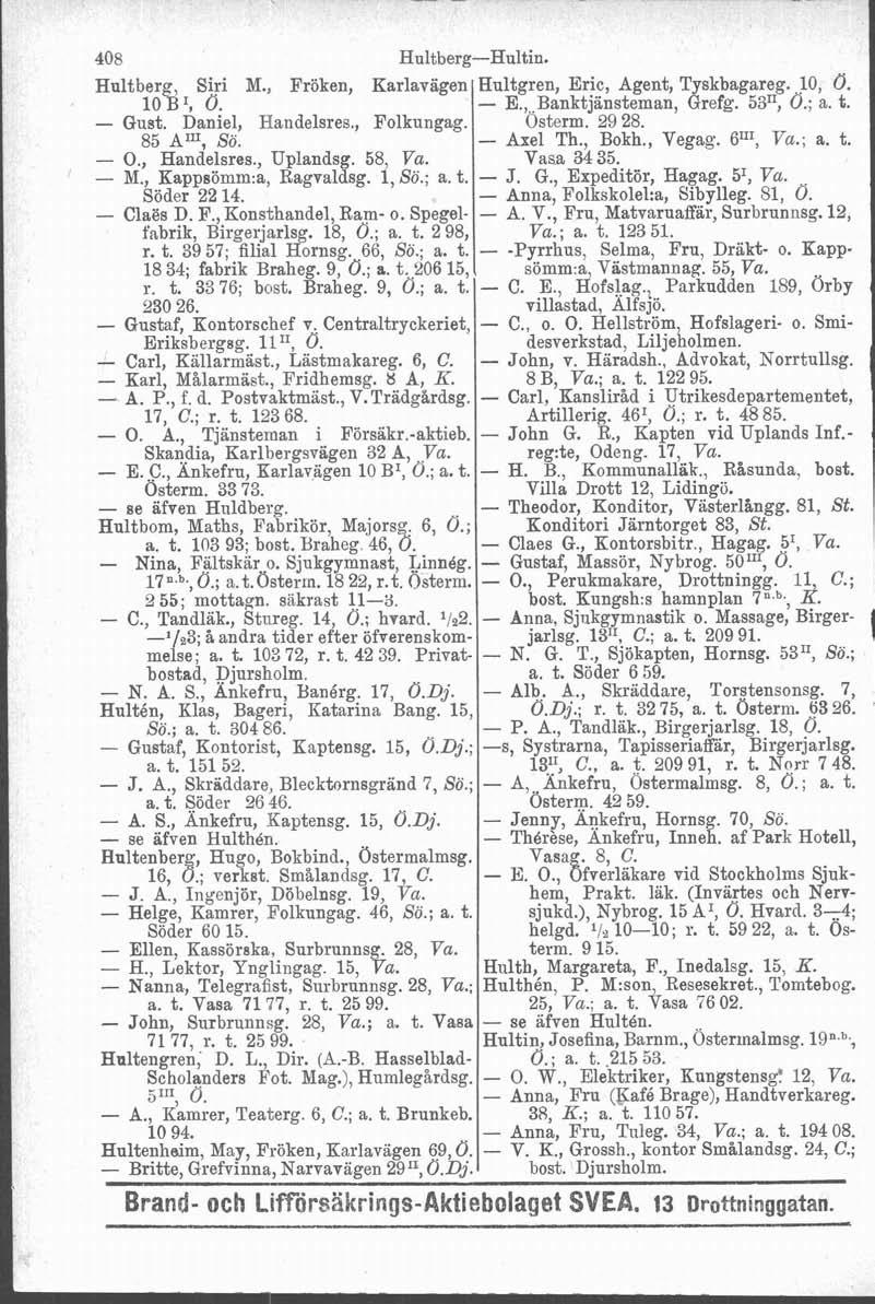 408 Hultberg-Hultin. Hultberg, Siri M., Fröken, Karlaviigen Hultgren, Eric, Agent, Tyskbagareg..g, O. 10 BI, Ö. - Gust. Daniel, Handelsres., Folkungag. 85 Anl, Sö. - O., Handelsres., Uplandsg. 58, Va.