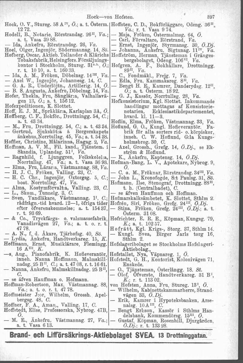 Hock, O. V., Stureg. 58 Am, O.; a. t. Osterm. 1272. Hodell, B., Notarie, Rörstrandsg. 2611, Va.; a. t. Vasa 39 88. -- Ida, Änkefru, Rörstrandsg. 26, Va. Hoel, Olger, Ingenjör, Södermannag. 14, So.