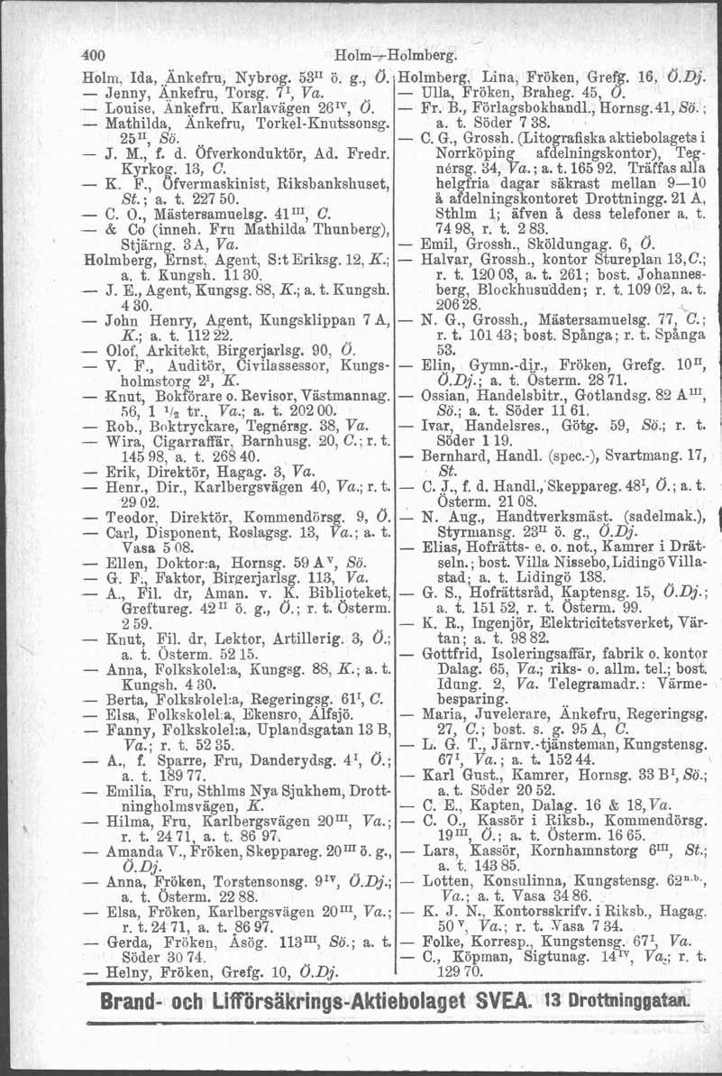 400 Holm, Ida,.~nkefru, Nybrog. 53'1 ö. g., - Jenny, Ankefru, Torsg. 7I, Va. - Louise, Ankefru, Karlavägen 26IV, Ö. - Mathilda, Ankefrn, Torkel-Knutssonsg. 2511, So. - J. M., f. d. Ofverkonduktör, Ad.
