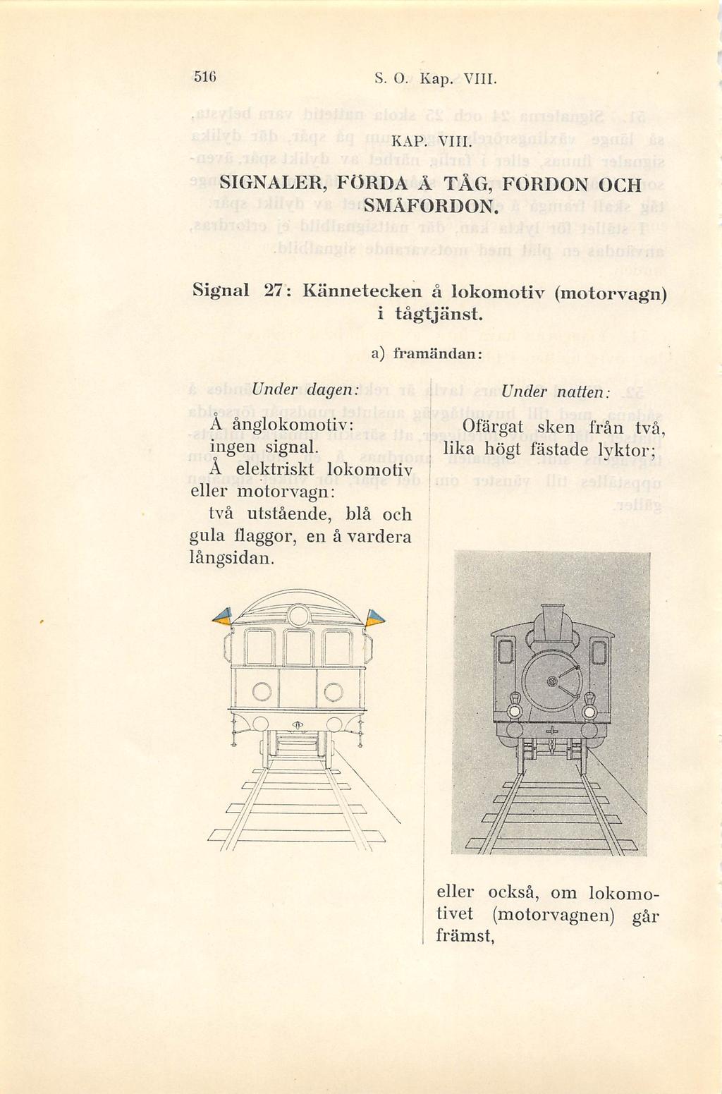 516 S. O. Kap. VIII. KAP. VIII. SIGNALER, FÖRDA Ä TÅG, FORDON OCH SMÄFORDON. Signal 27: Kännetecken å lokomotiv (motorvagn) i tågtjänst. a) framänilan: Å ånglokomotiv: ingen signal.