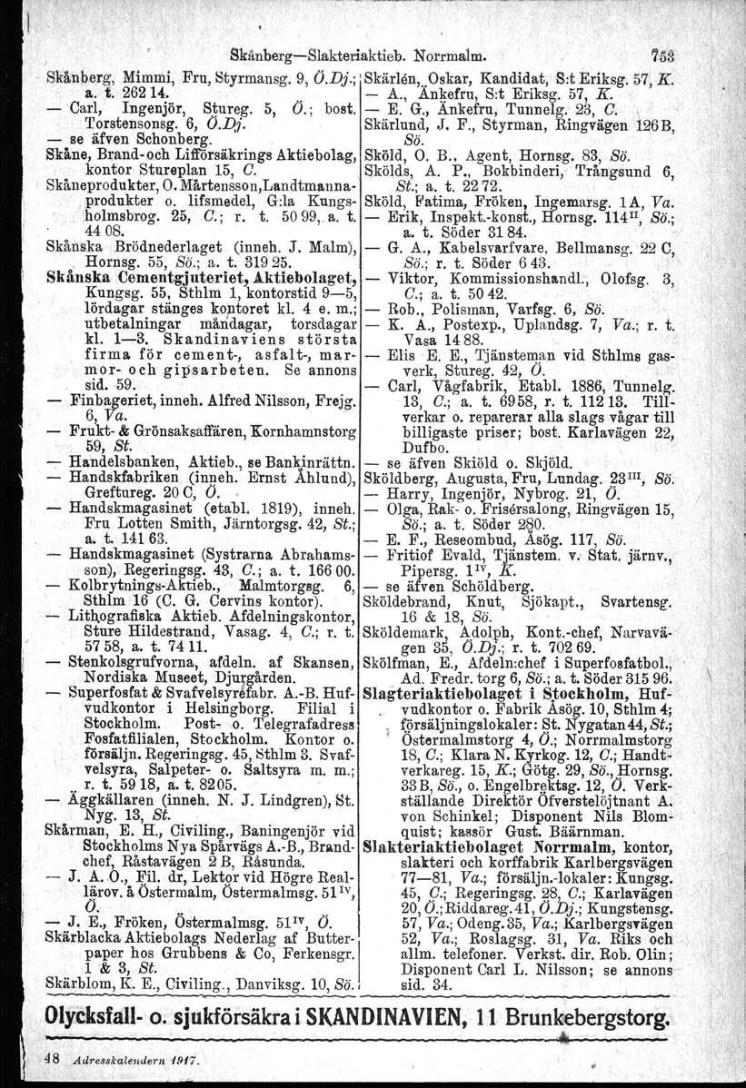 S~ånberg-Slakteriaktieb. Norrmalm. 758 Skånberg, Mimmi, Fru, Styrmansg. 9, O.Dj.; 'Skärlen,,,Oskar, Kandidat, S:t Eriksg. 57, K. a. t. 26214. - A., Ankefru, S:t Eriksg. 57, K. - Carl, Ingenjör, Stureg.