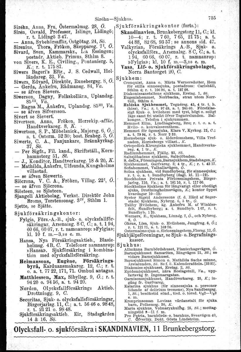 Sirehn -Sjukhus. 735 Sirehn, Anna, Fru, Östermalmag. 28, O. Sjukförsäkringskontor (forts.): Siren, Osvald, Professor, Islinge, Lidingö; Skandinavien Brunkebergstorg 11 G.' kl, r. t. Lidin.~ö 347...".