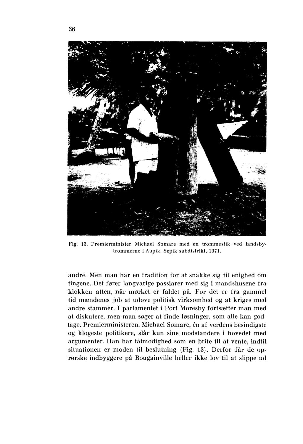 36 Fig. 13. Premierminister Michael Somare med en trommestik ved landsbytrommerne i Aupik, Sepik subdistrikt, 1971. andre. Men man har en tradition for at snakke sig til enighed om tingene.