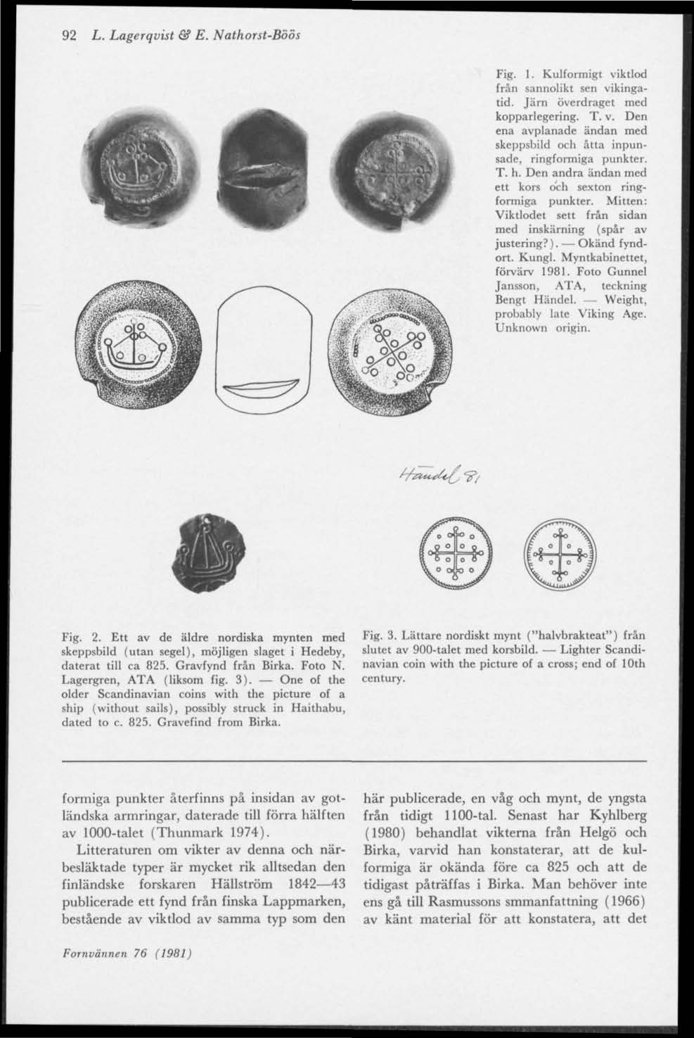 92 L. Lagerqvist & E. Nathorst-Böös Fig. 1. Kulformigt viktlod från sannolikt sen vikingatid. Järn överdraget med kopparlegering. T. v. Den ena avplanade ändan med skeppsbild och åtta inpunsade, ringformiga punkter.