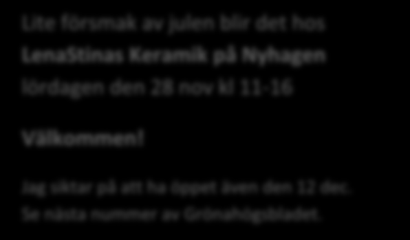 Lite försmak av julen blir det hos LenaStinas Keramik på Nyhagen lördagen den 28 nov kl 11-16 Välkommen! Jag siktar på att ha öppet även den 12 dec. Se nästa nummer av Grönahögsbladet.