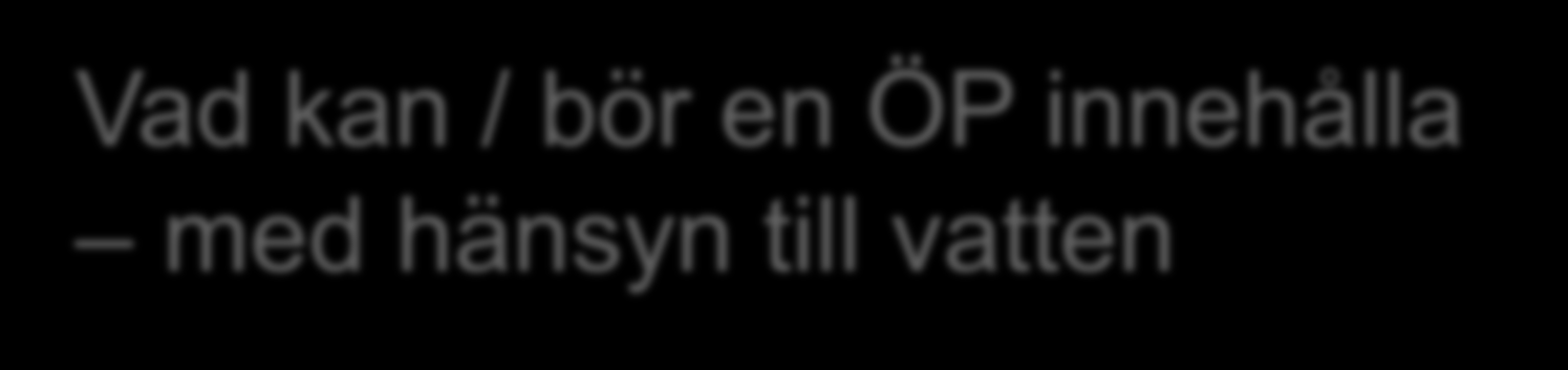 Vad kan / bör en ÖP innehålla med hänsyn till vatten Utvecklingsområden Områden för landsbygdutveckling i strandnära lägen (LIS) Anläggningar för infrastruktur och energi Verksamhetsområden för VA