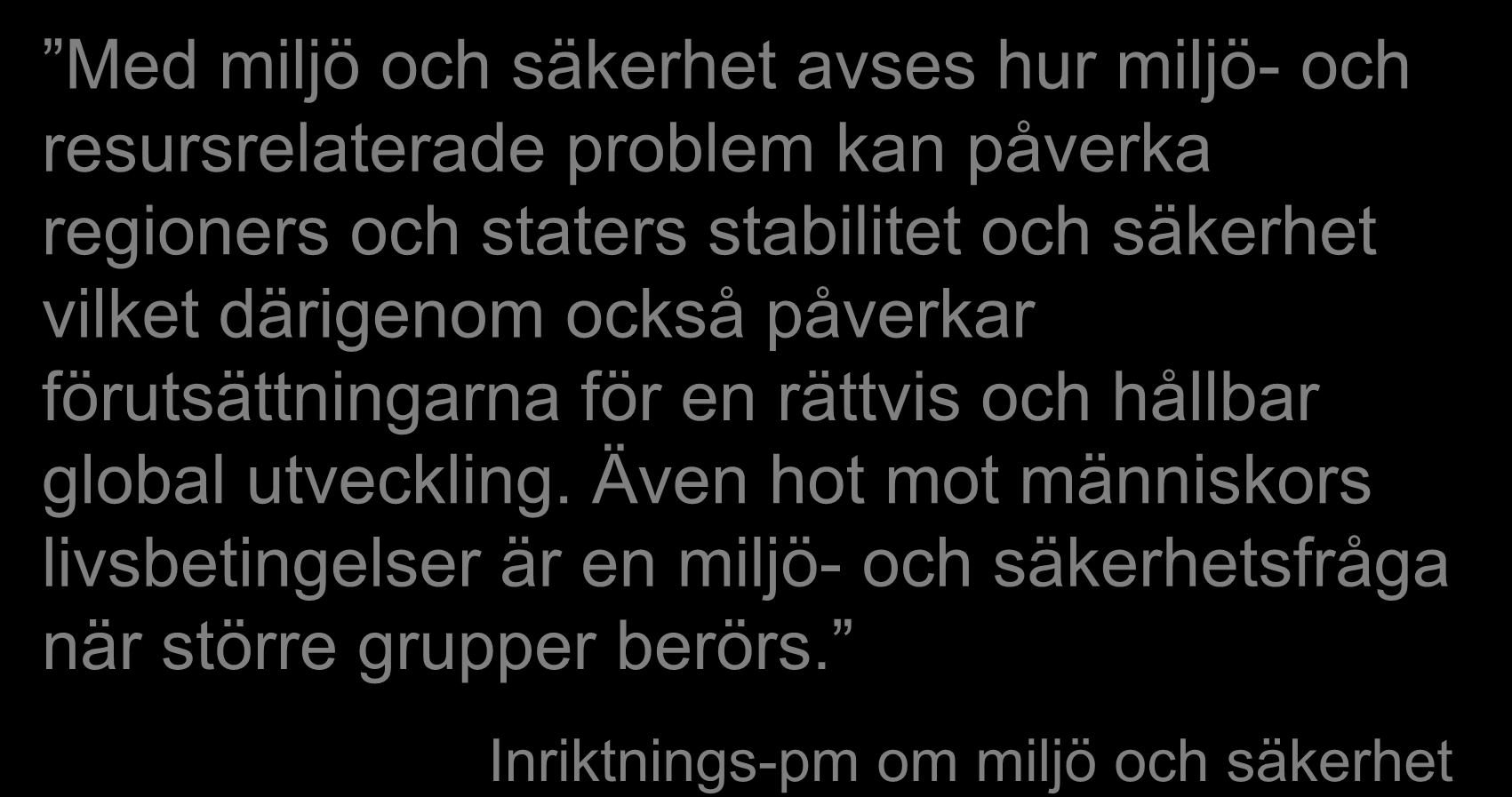 Miljö och säkerhet Med miljö och säkerhet avses hur miljö- och resursrelaterade problem kan påverka regioners och staters stabilitet och säkerhet vilket därigenom också påverkar