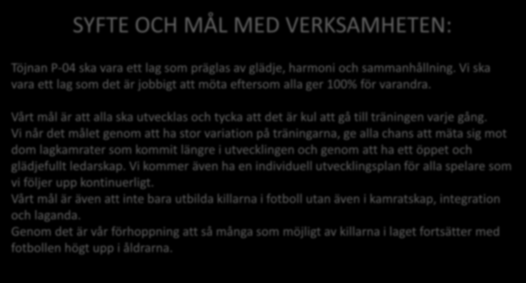 SYFTE OCH MÅL MED VERKSAMHETEN: Töjnan P-04 ska vara ett lag som präglas av glädje, harmoni och sammanhållning. Vi ska vara ett lag som det är jobbigt att möta eftersom alla ger 100% för varandra.