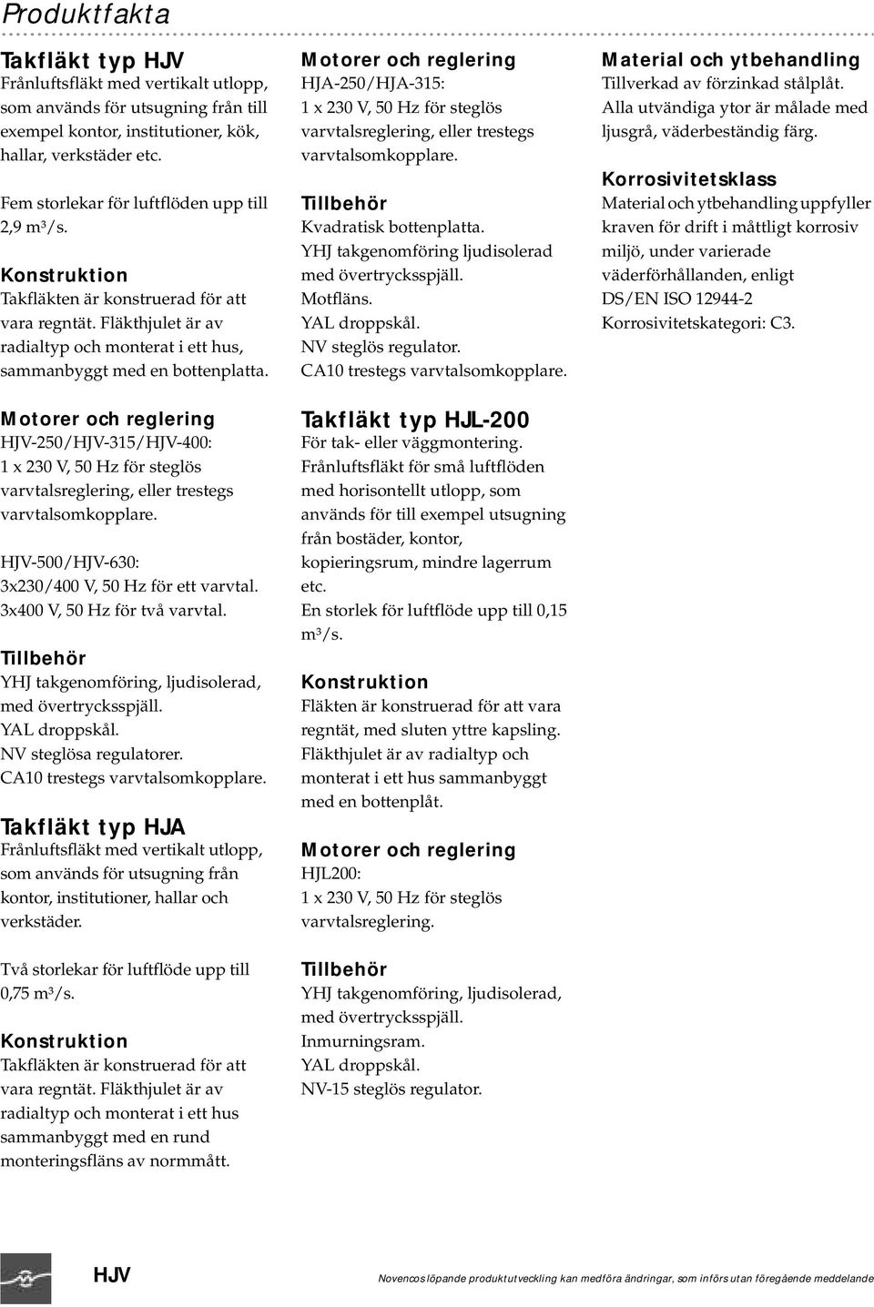 Motorer och reglering HJV-250/HJV-315/HJV-400: 1 x 230 V, 50 Hz för steglös varvtalsreglering, eller trestegs varvtalsomkopplare. HJV-500/HJV-630: 3x230/400 V, 50 Hz för ett varvtal.