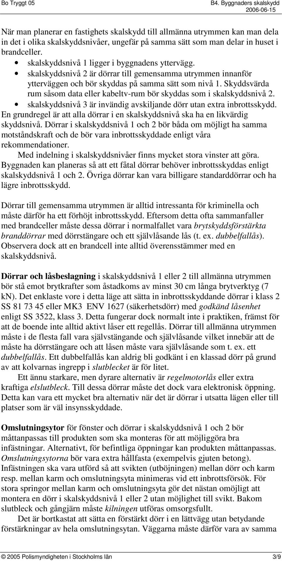Skyddsvärda rum såsom data eller kabeltv-rum bör skyddas som i skalskyddsnivå 2. skalskyddsnivå 3 är invändig avskiljande dörr utan extra inbrottsskydd.