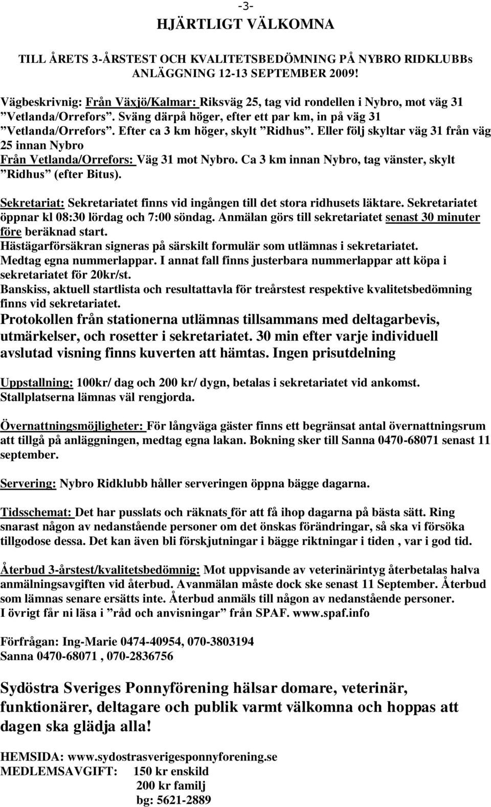 Efter ca 3 km höger, skylt Ridhus. Eller följ skyltar väg 31 från väg 25 innan Nybro Från Vetlanda/Orrefors: Väg 31 mot Nybro. Ca 3 km innan Nybro, tag vänster, skylt Ridhus (efter Bitus).