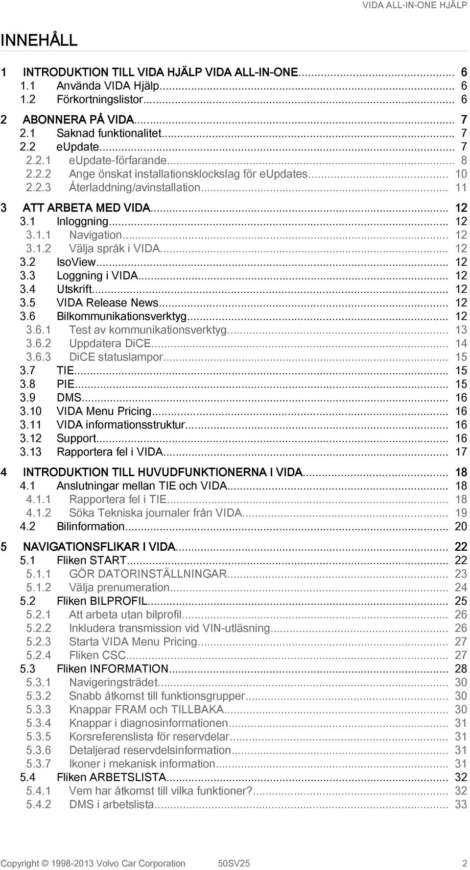 .. 12 3.2 IsoView... 12 3.3 Loggning i VIDA... 12 3.4 Utskrift... 12 3.5 VIDA Release News... 12 3.6 Bilkommunikationsverktyg... 12 3.6.1 Test av kommunikationsverktyg... 13 3.6.2 Uppdatera DiCE.