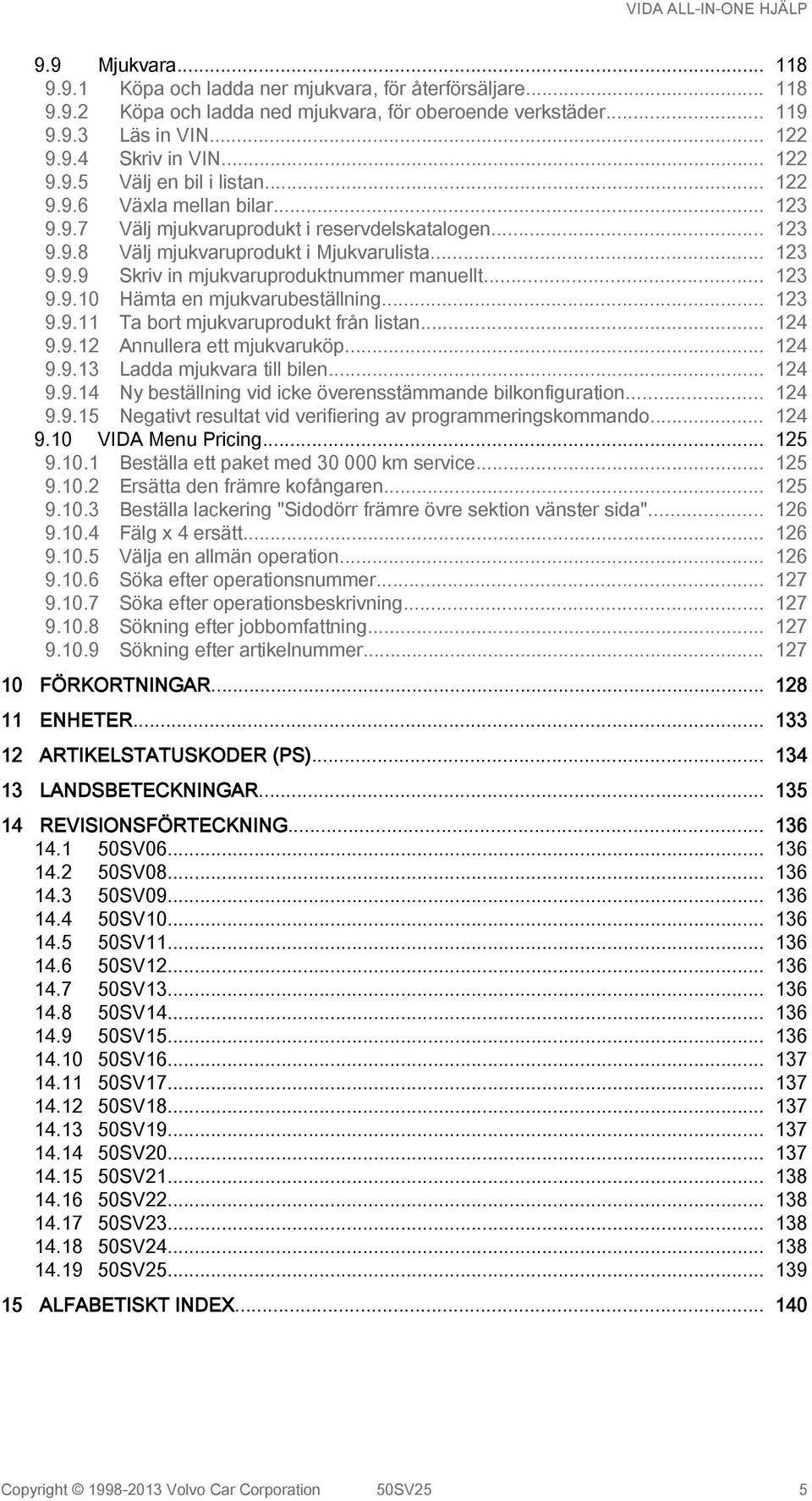.. 123 9.9.11 Ta bort mjukvaruprodukt från listan... 124 9.9.12 Annullera ett mjukvaruköp... 124 9.9.13 Ladda mjukvara till bilen... 124 9.9.14 Ny beställning vid icke överensstämmande bilkonfiguration.