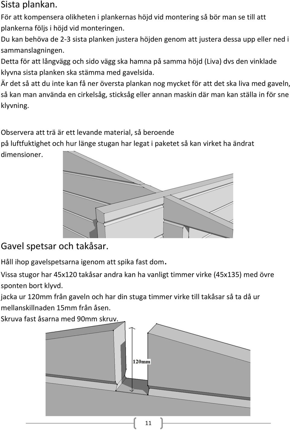 Detta för att långvägg och sido vägg ska hamna på samma höjd (Liva) dvs den vinklade klyvna sista planken ska stämma med gavelsida.