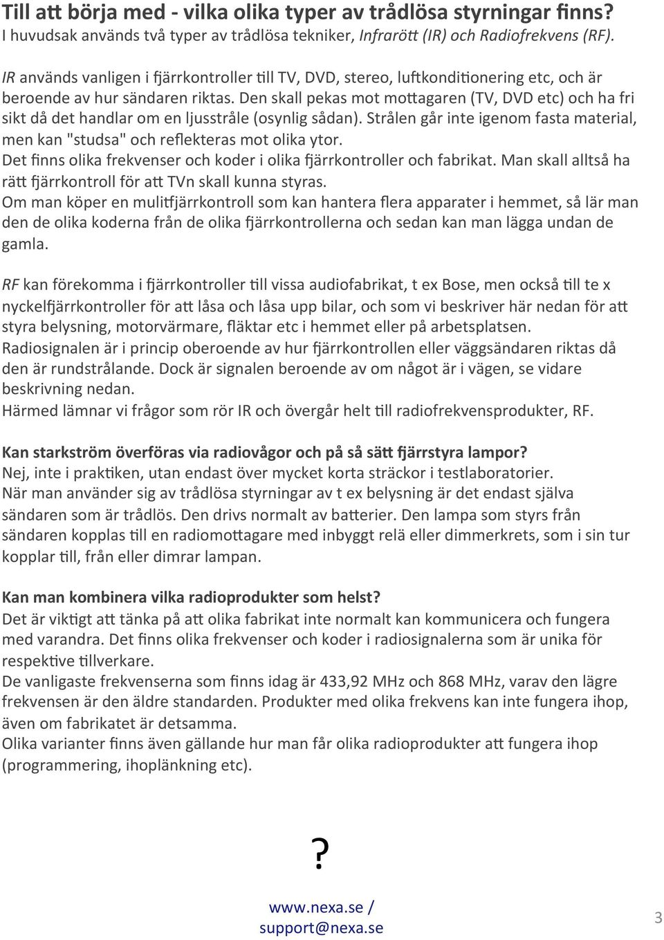 Den skall pekas mot mo>agaren (TV, DVD etc) och ha fri sikt då det handlar om en ljusstråle (osynlig sådan). Strålen går inte igenom fasta material, men kan "studsa" och reflekteras mot olika ytor.