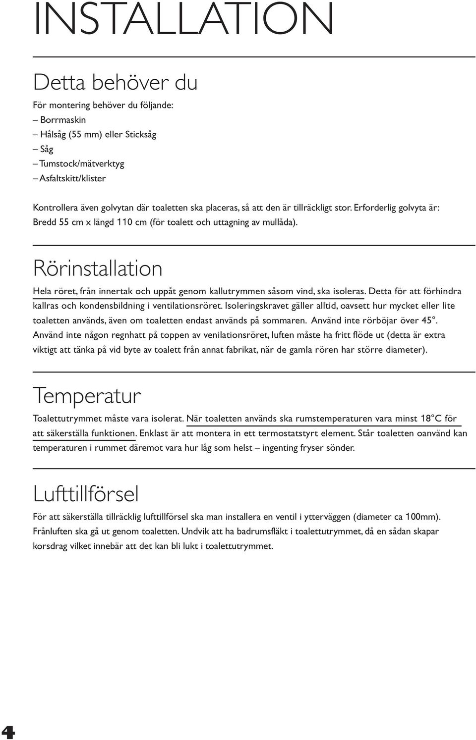 Rörinstallation Hela röret, från innertak och uppåt genom kallutrymmen såsom vind, ska isoleras. Detta för att förhindra kallras och kondensbildning i ventilationsröret.