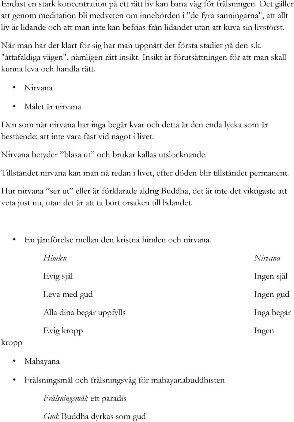 När man har det klart för sig har man uppnått det första stadiet på den s.k. "åttafaldiga vägen", nämligen rätt insikt. Insikt är förutsättningen för att man skall kunna leva och handla rätt.