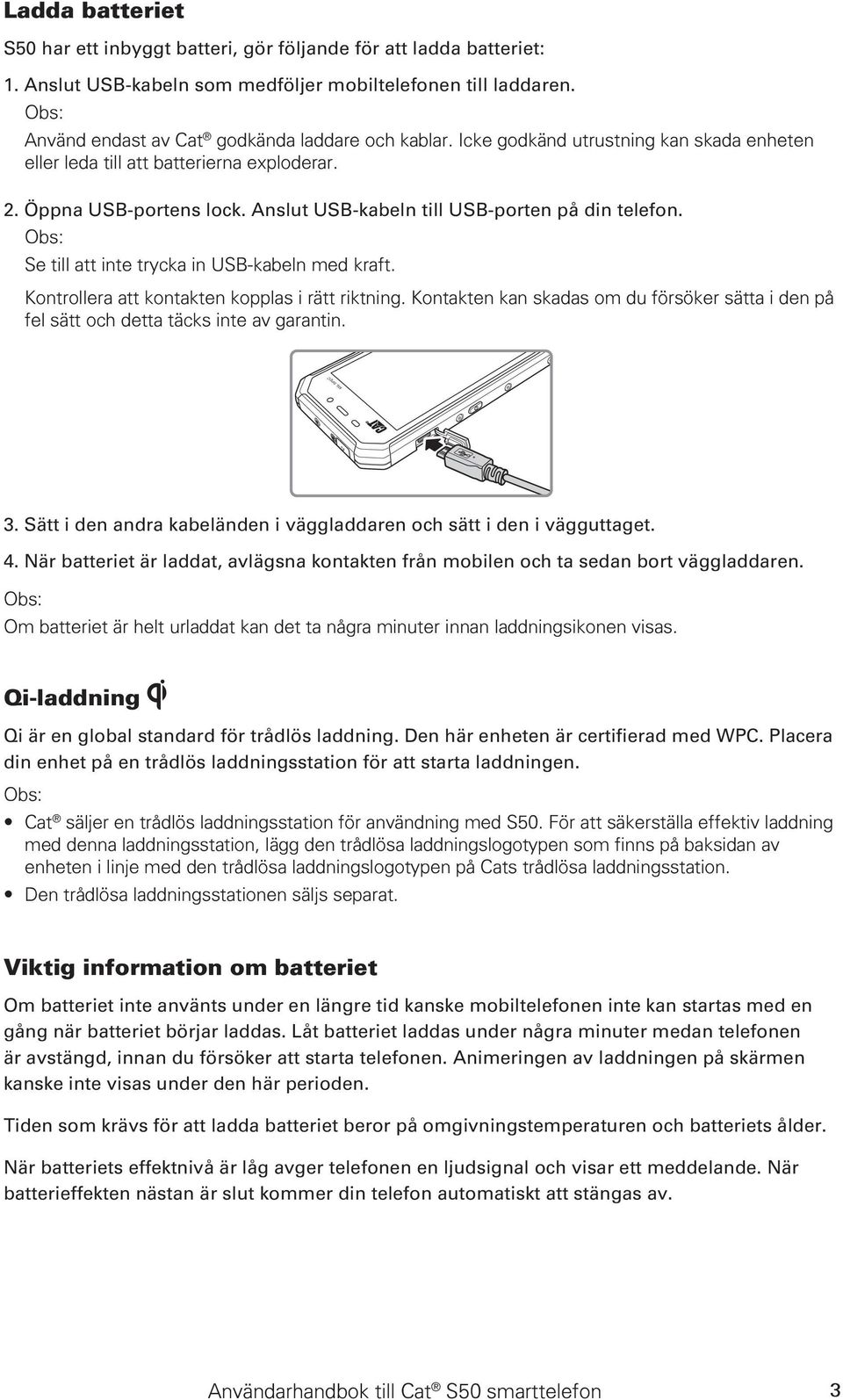 Se till att inte trycka in USB-kabeln med kraft. Kontrollera att kontakten kopplas i rätt riktning. Kontakten kan skadas om du försöker sätta i den på fel sätt och detta täcks inte av garantin.