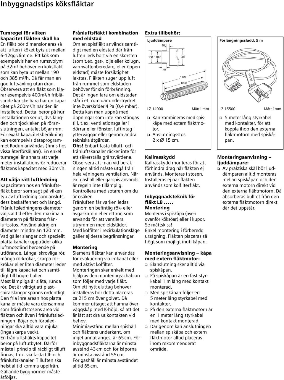 Observera att en fläkt som klarar exempelvis 400m 3 /h friblåsande kanske bara har en kapacitet på 200m 3 /h när den är installerad.
