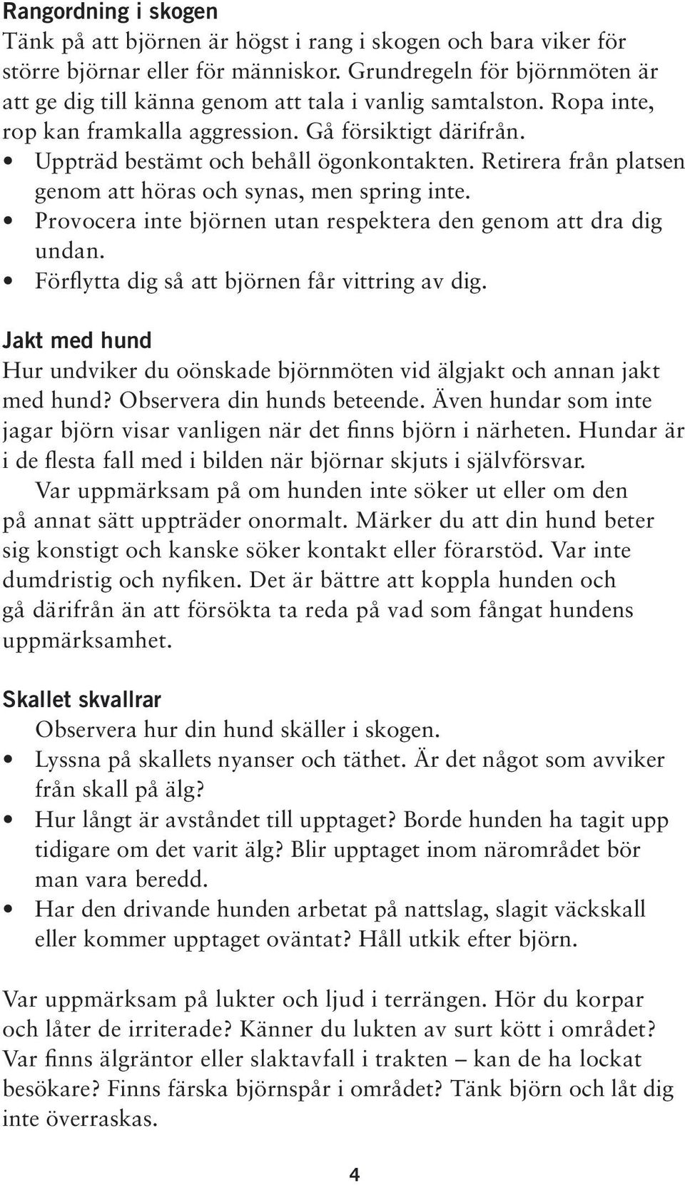 Retirera från platsen genom att höras och synas, men spring inte. Provocera inte björnen utan respektera den genom att dra dig undan. Förflytta dig så att björnen får vittring av dig.